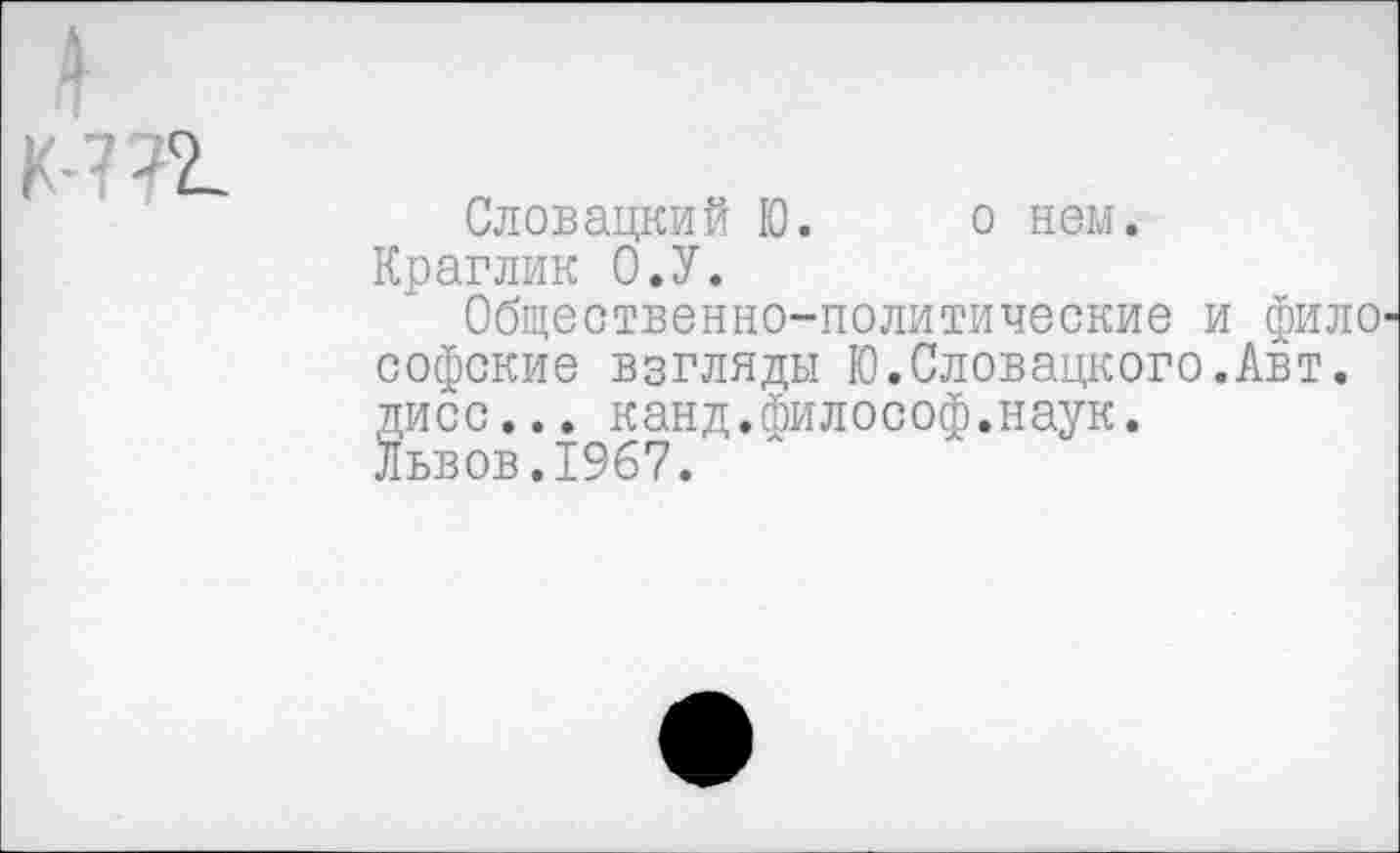 ﻿Словацкий Ю. о нем.
Краглик О.У.
Общественно-политические и фило' софские взгляды Ю.Словацкого.Авт. дисс... канд.философ.наук.
Львов.1967.